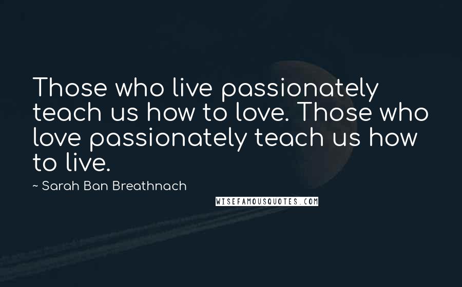 Sarah Ban Breathnach Quotes: Those who live passionately teach us how to love. Those who love passionately teach us how to live.