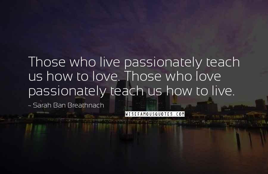 Sarah Ban Breathnach Quotes: Those who live passionately teach us how to love. Those who love passionately teach us how to live.