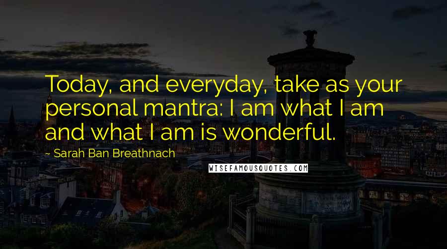 Sarah Ban Breathnach Quotes: Today, and everyday, take as your personal mantra: I am what I am and what I am is wonderful.