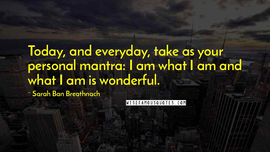 Sarah Ban Breathnach Quotes: Today, and everyday, take as your personal mantra: I am what I am and what I am is wonderful.