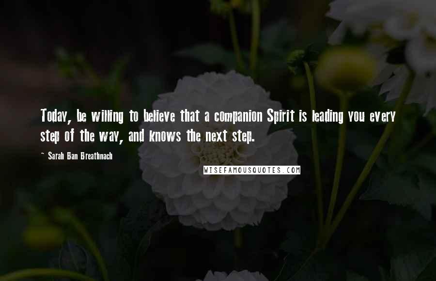 Sarah Ban Breathnach Quotes: Today, be willing to believe that a companion Spirit is leading you every step of the way, and knows the next step.