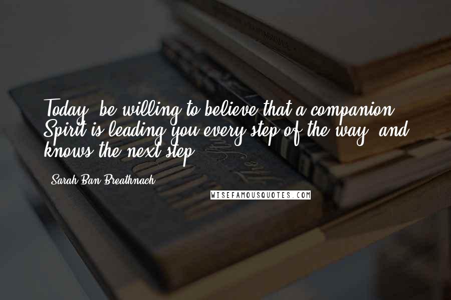 Sarah Ban Breathnach Quotes: Today, be willing to believe that a companion Spirit is leading you every step of the way, and knows the next step.