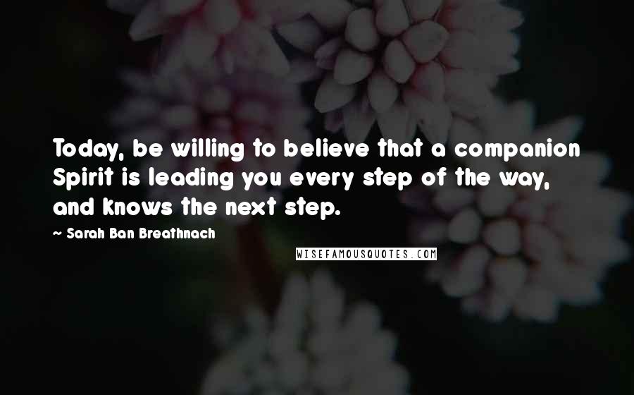 Sarah Ban Breathnach Quotes: Today, be willing to believe that a companion Spirit is leading you every step of the way, and knows the next step.