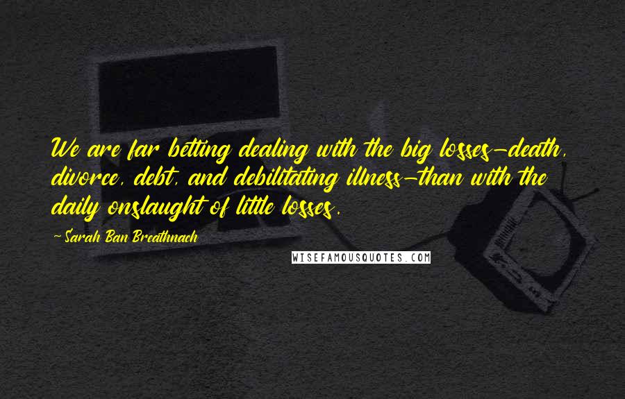 Sarah Ban Breathnach Quotes: We are far betting dealing with the big losses-death, divorce, debt, and debilitating illness-than with the daily onslaught of little losses.