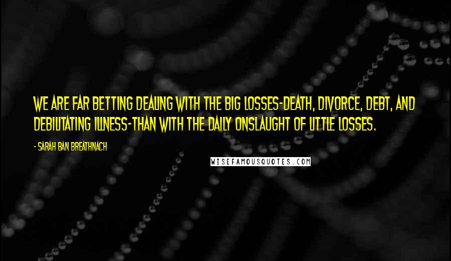Sarah Ban Breathnach Quotes: We are far betting dealing with the big losses-death, divorce, debt, and debilitating illness-than with the daily onslaught of little losses.