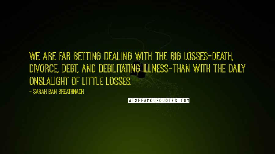 Sarah Ban Breathnach Quotes: We are far betting dealing with the big losses-death, divorce, debt, and debilitating illness-than with the daily onslaught of little losses.