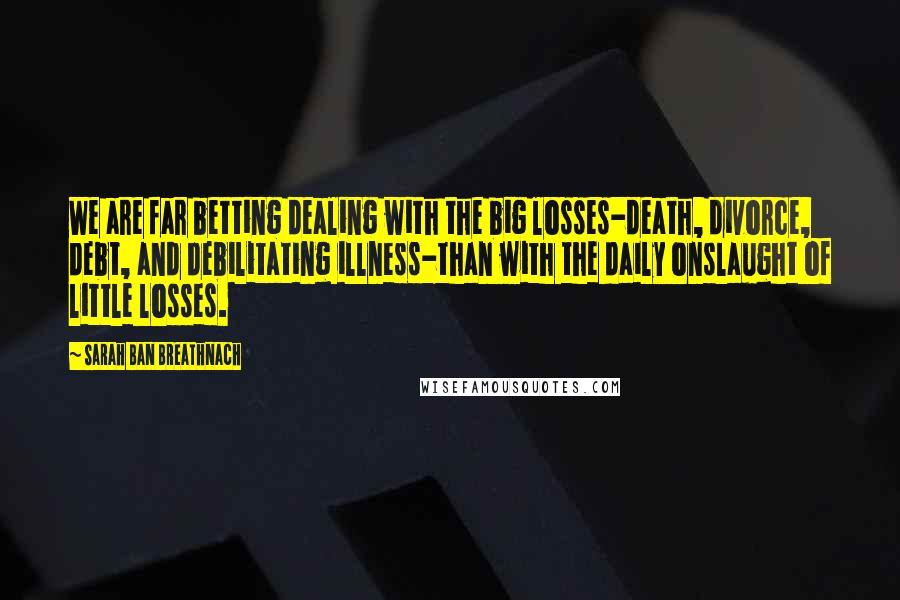 Sarah Ban Breathnach Quotes: We are far betting dealing with the big losses-death, divorce, debt, and debilitating illness-than with the daily onslaught of little losses.