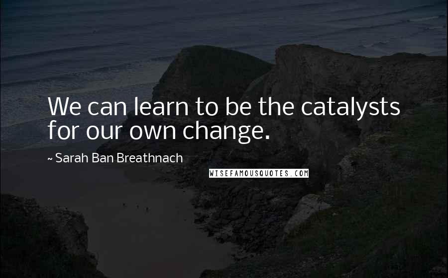 Sarah Ban Breathnach Quotes: We can learn to be the catalysts for our own change.