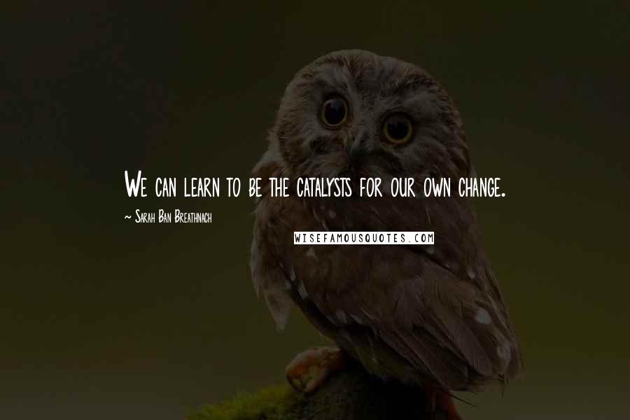 Sarah Ban Breathnach Quotes: We can learn to be the catalysts for our own change.