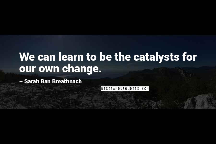 Sarah Ban Breathnach Quotes: We can learn to be the catalysts for our own change.