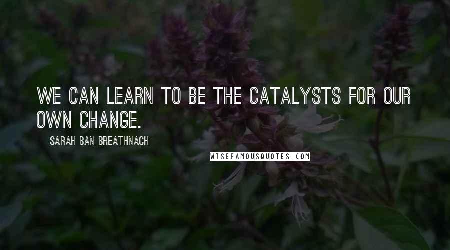 Sarah Ban Breathnach Quotes: We can learn to be the catalysts for our own change.