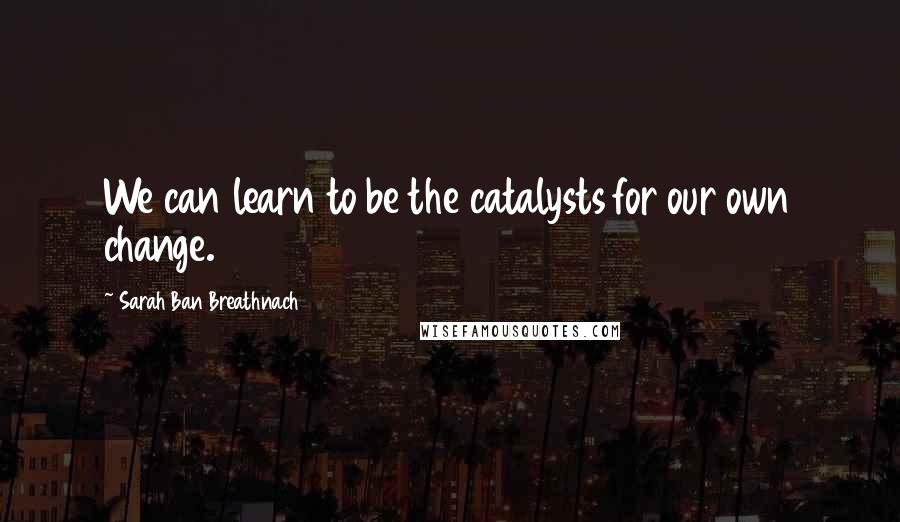 Sarah Ban Breathnach Quotes: We can learn to be the catalysts for our own change.