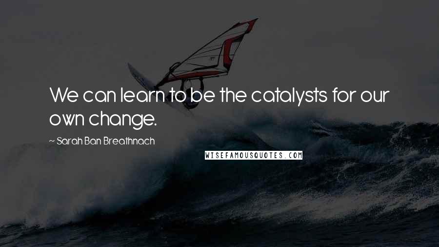 Sarah Ban Breathnach Quotes: We can learn to be the catalysts for our own change.