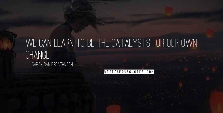 Sarah Ban Breathnach Quotes: We can learn to be the catalysts for our own change.