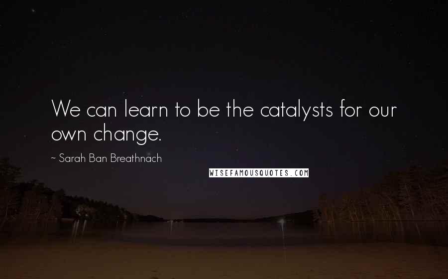 Sarah Ban Breathnach Quotes: We can learn to be the catalysts for our own change.