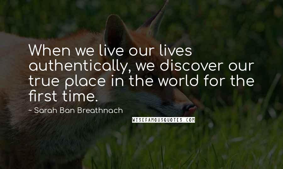 Sarah Ban Breathnach Quotes: When we live our lives authentically, we discover our true place in the world for the first time.