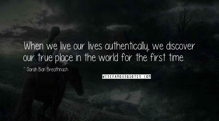Sarah Ban Breathnach Quotes: When we live our lives authentically, we discover our true place in the world for the first time.