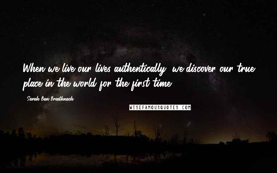 Sarah Ban Breathnach Quotes: When we live our lives authentically, we discover our true place in the world for the first time.