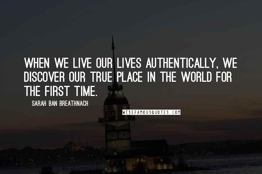 Sarah Ban Breathnach Quotes: When we live our lives authentically, we discover our true place in the world for the first time.