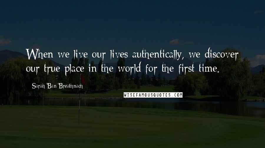 Sarah Ban Breathnach Quotes: When we live our lives authentically, we discover our true place in the world for the first time.