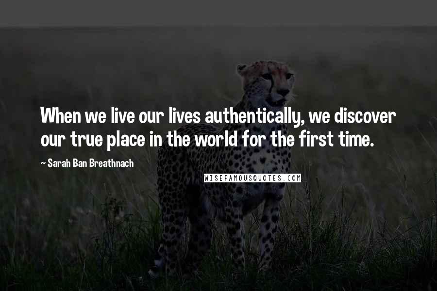 Sarah Ban Breathnach Quotes: When we live our lives authentically, we discover our true place in the world for the first time.