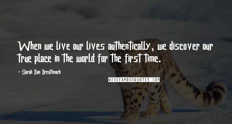 Sarah Ban Breathnach Quotes: When we live our lives authentically, we discover our true place in the world for the first time.
