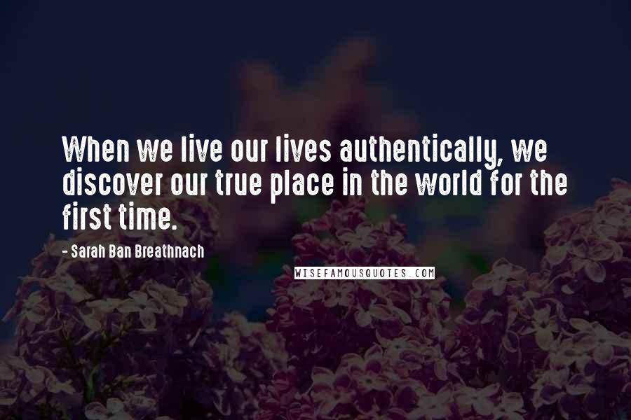 Sarah Ban Breathnach Quotes: When we live our lives authentically, we discover our true place in the world for the first time.