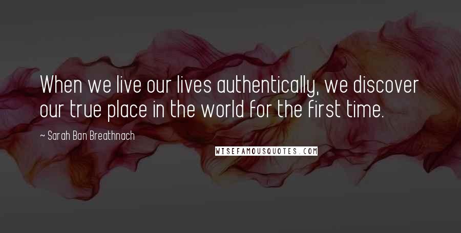Sarah Ban Breathnach Quotes: When we live our lives authentically, we discover our true place in the world for the first time.