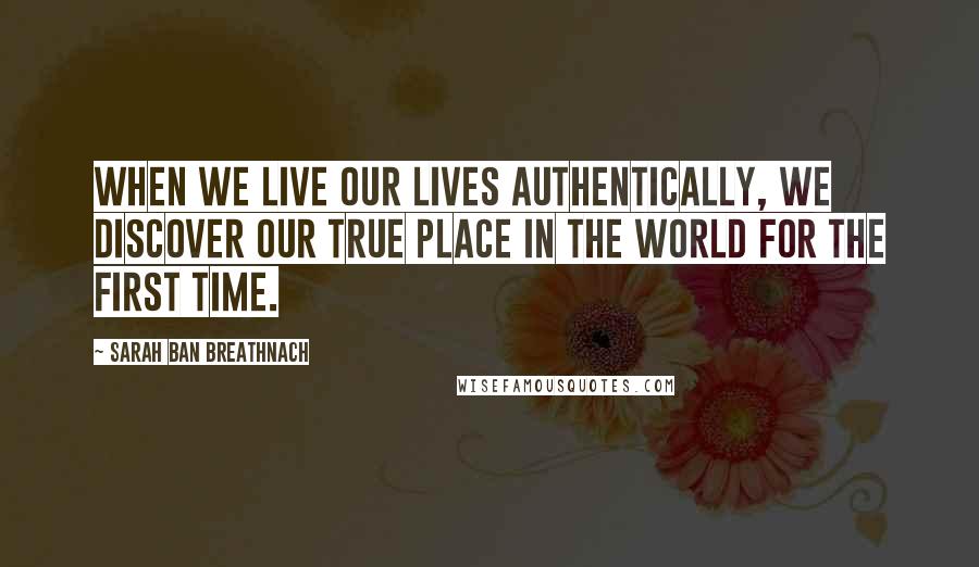 Sarah Ban Breathnach Quotes: When we live our lives authentically, we discover our true place in the world for the first time.
