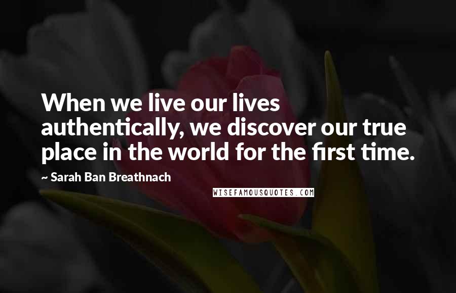 Sarah Ban Breathnach Quotes: When we live our lives authentically, we discover our true place in the world for the first time.