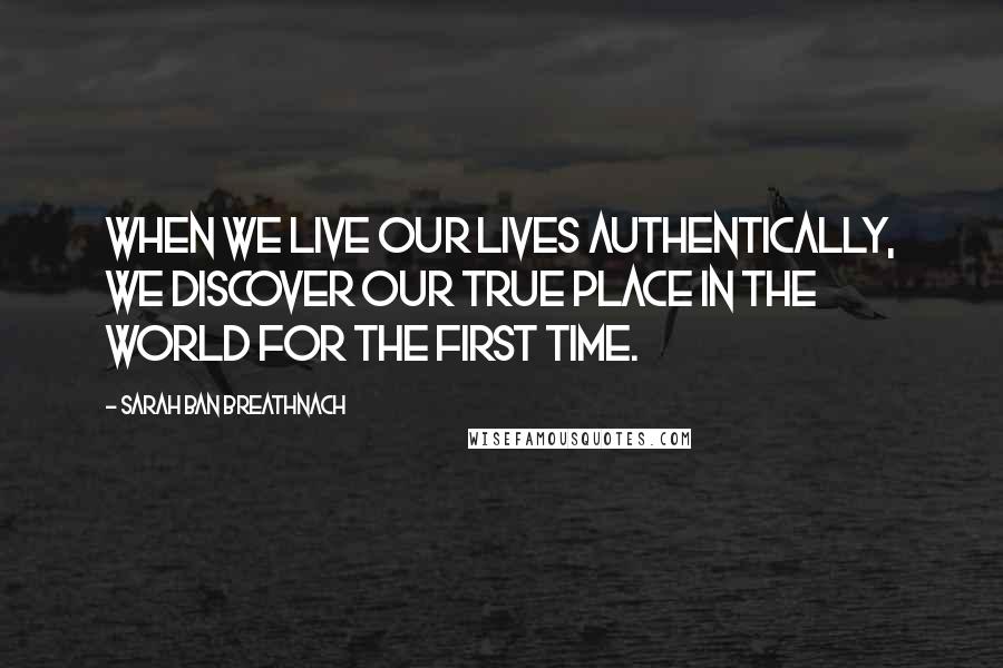 Sarah Ban Breathnach Quotes: When we live our lives authentically, we discover our true place in the world for the first time.