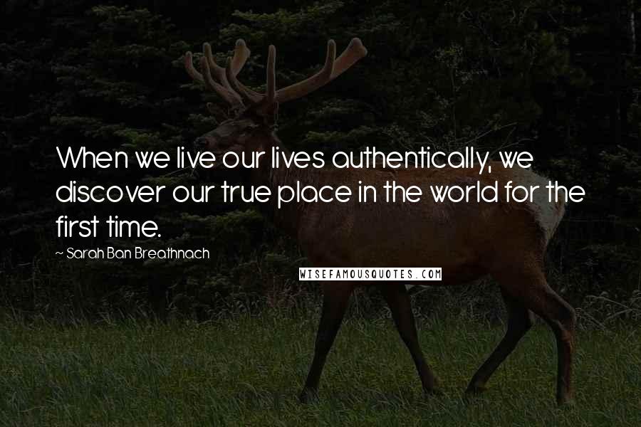 Sarah Ban Breathnach Quotes: When we live our lives authentically, we discover our true place in the world for the first time.