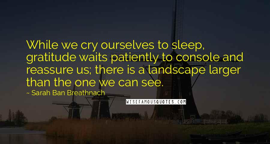 Sarah Ban Breathnach Quotes: While we cry ourselves to sleep, gratitude waits patiently to console and reassure us; there is a landscape larger than the one we can see.