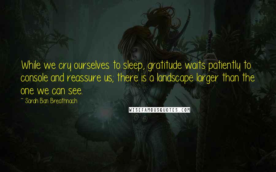 Sarah Ban Breathnach Quotes: While we cry ourselves to sleep, gratitude waits patiently to console and reassure us; there is a landscape larger than the one we can see.