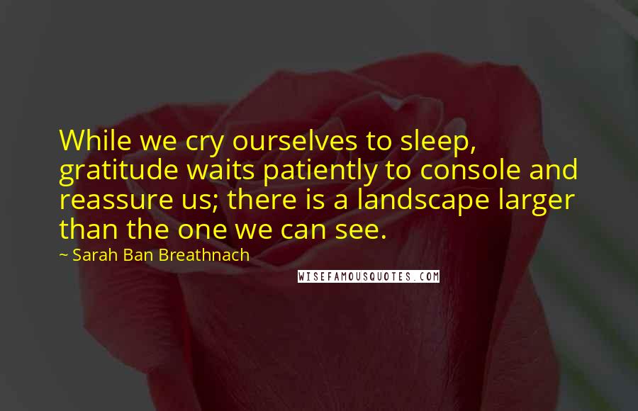 Sarah Ban Breathnach Quotes: While we cry ourselves to sleep, gratitude waits patiently to console and reassure us; there is a landscape larger than the one we can see.