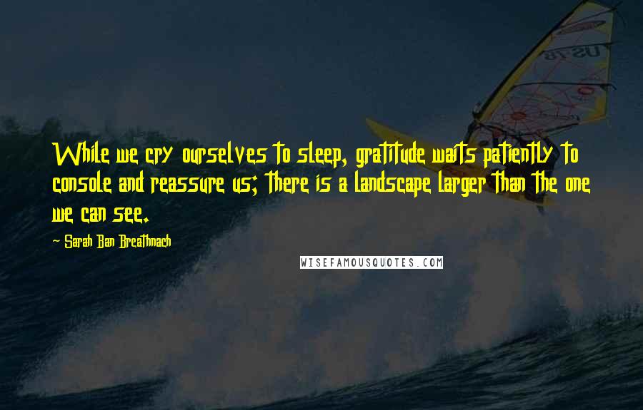 Sarah Ban Breathnach Quotes: While we cry ourselves to sleep, gratitude waits patiently to console and reassure us; there is a landscape larger than the one we can see.