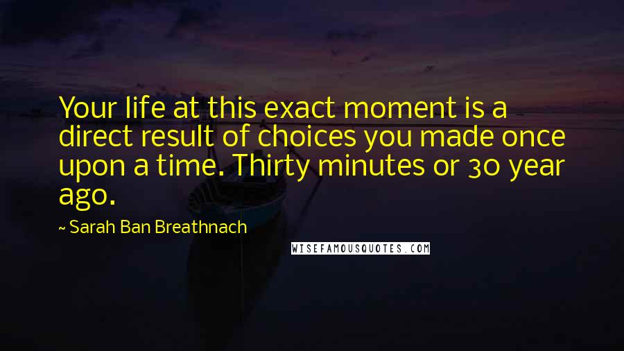 Sarah Ban Breathnach Quotes: Your life at this exact moment is a direct result of choices you made once upon a time. Thirty minutes or 30 year ago.