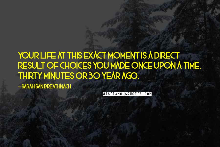 Sarah Ban Breathnach Quotes: Your life at this exact moment is a direct result of choices you made once upon a time. Thirty minutes or 30 year ago.