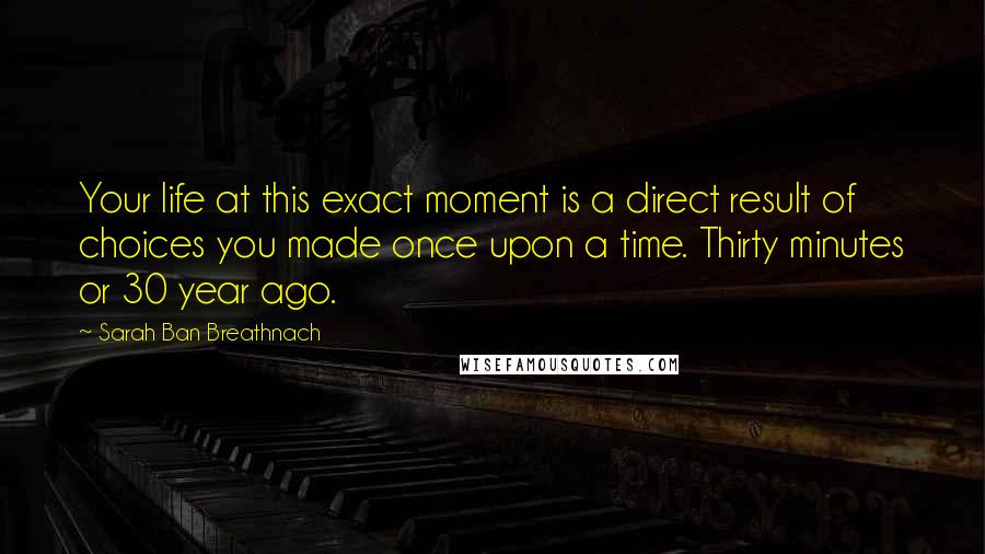 Sarah Ban Breathnach Quotes: Your life at this exact moment is a direct result of choices you made once upon a time. Thirty minutes or 30 year ago.