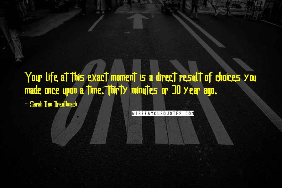 Sarah Ban Breathnach Quotes: Your life at this exact moment is a direct result of choices you made once upon a time. Thirty minutes or 30 year ago.