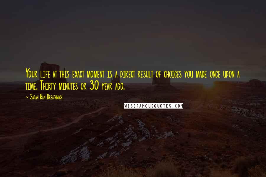 Sarah Ban Breathnach Quotes: Your life at this exact moment is a direct result of choices you made once upon a time. Thirty minutes or 30 year ago.