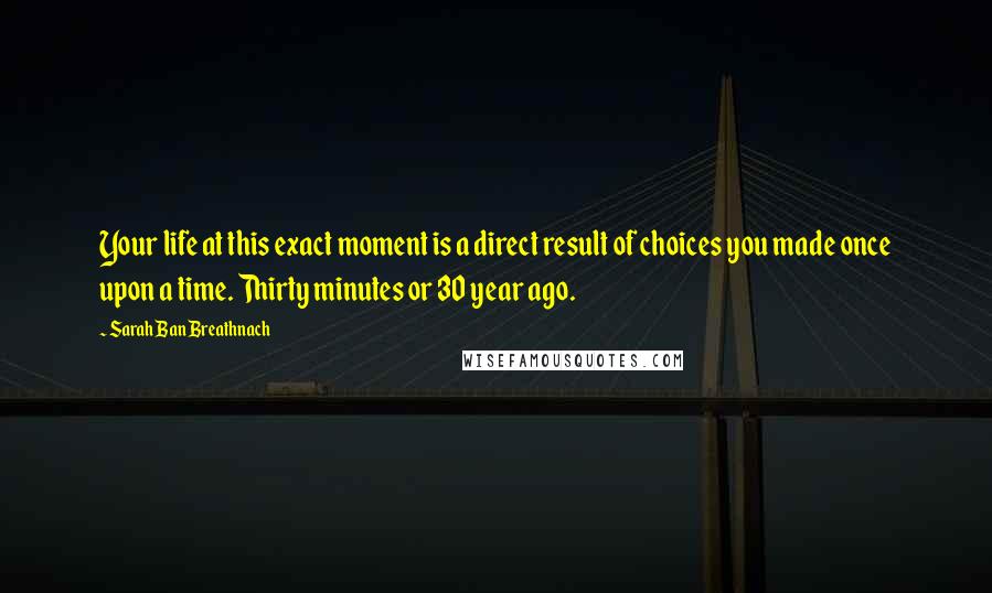 Sarah Ban Breathnach Quotes: Your life at this exact moment is a direct result of choices you made once upon a time. Thirty minutes or 30 year ago.