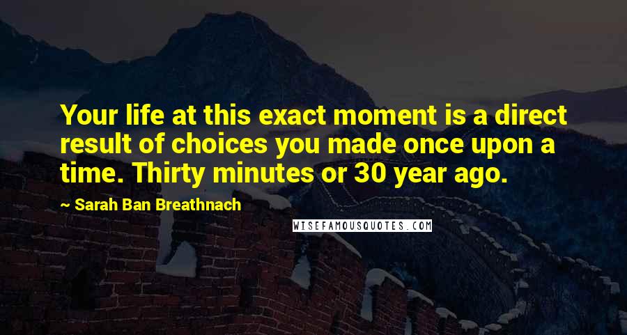 Sarah Ban Breathnach Quotes: Your life at this exact moment is a direct result of choices you made once upon a time. Thirty minutes or 30 year ago.