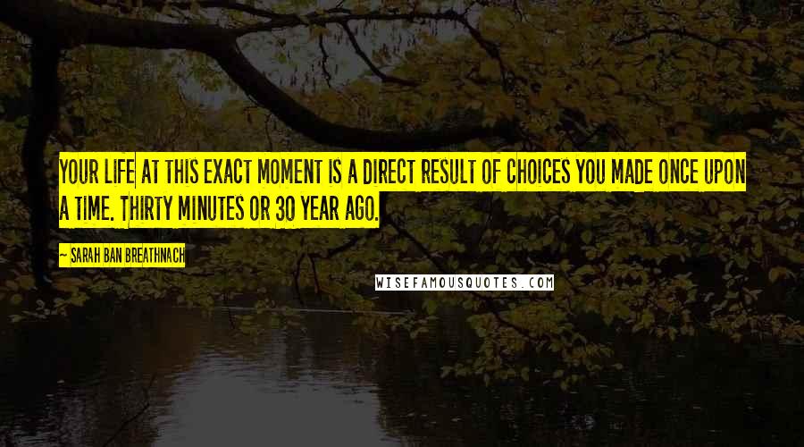 Sarah Ban Breathnach Quotes: Your life at this exact moment is a direct result of choices you made once upon a time. Thirty minutes or 30 year ago.