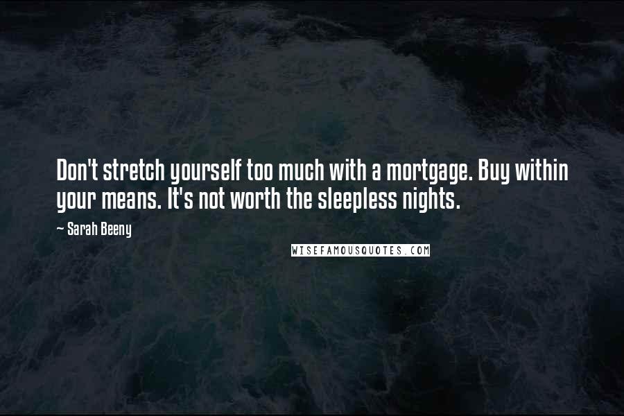 Sarah Beeny Quotes: Don't stretch yourself too much with a mortgage. Buy within your means. It's not worth the sleepless nights.