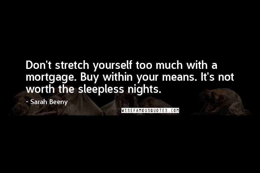 Sarah Beeny Quotes: Don't stretch yourself too much with a mortgage. Buy within your means. It's not worth the sleepless nights.