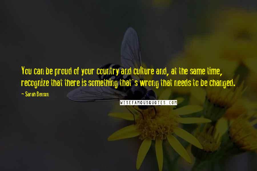 Sarah Benson Quotes: You can be proud of your country and culture and, at the same time, recognize that there is something that's wrong that needs to be changed.