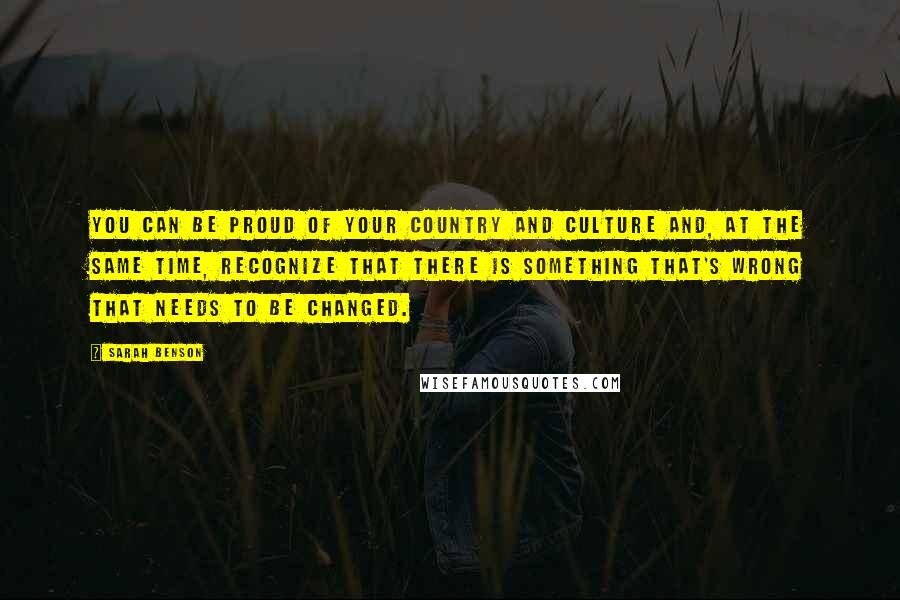 Sarah Benson Quotes: You can be proud of your country and culture and, at the same time, recognize that there is something that's wrong that needs to be changed.