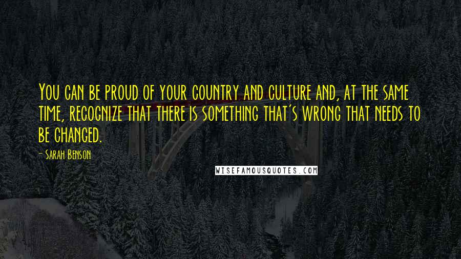 Sarah Benson Quotes: You can be proud of your country and culture and, at the same time, recognize that there is something that's wrong that needs to be changed.