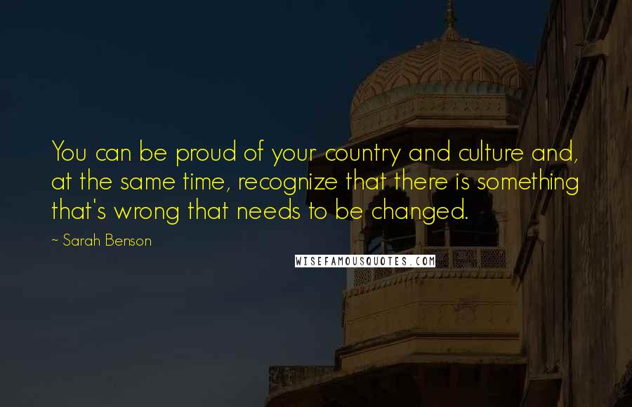 Sarah Benson Quotes: You can be proud of your country and culture and, at the same time, recognize that there is something that's wrong that needs to be changed.